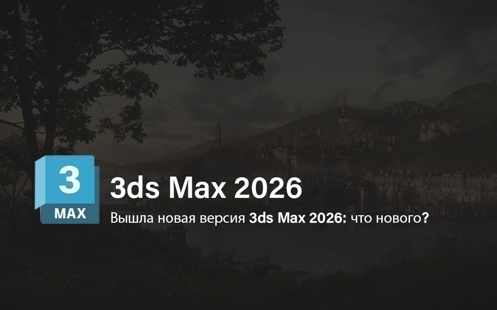 Вышла новая версия 3ds Max 2026: что нового?
